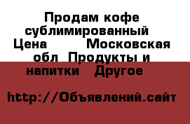 Продам кофе сублимированный › Цена ­ 50 - Московская обл. Продукты и напитки » Другое   